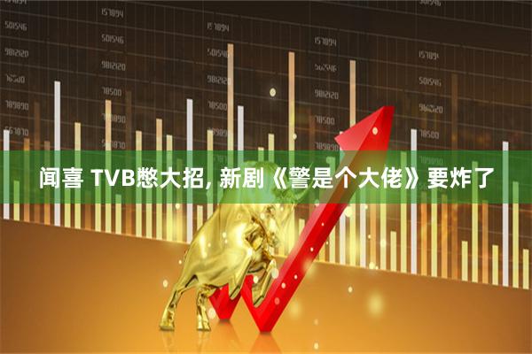 闻喜 TVB憋大招, 新剧《警是个大佬》要炸了