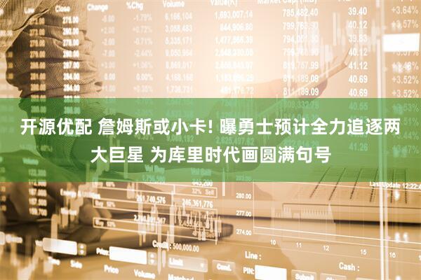 开源优配 詹姆斯或小卡! 曝勇士预计全力追逐两大巨星 为库里时代画圆满句号