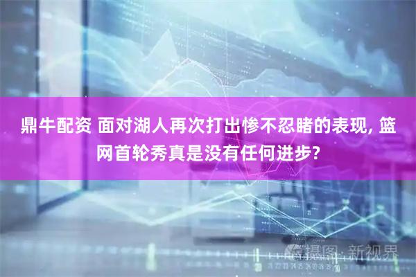 鼎牛配资 面对湖人再次打出惨不忍睹的表现, 篮网首轮秀真是没有任何进步?