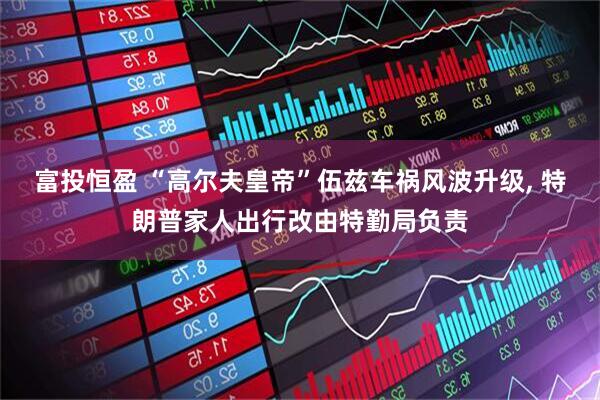 富投恒盈 “高尔夫皇帝”伍兹车祸风波升级, 特朗普家人出行改由特勤局负责