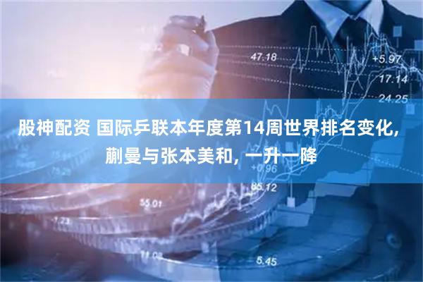股神配资 国际乒联本年度第14周世界排名变化, 蒯曼与张本美和, 一升一降