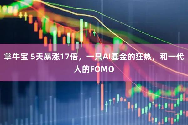 掌牛宝 5天暴涨17倍，一只AI基金的狂热，和一代人的FOMO