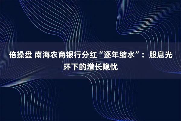 倍操盘 南海农商银行分红“逐年缩水”：股息光环下的增长隐忧