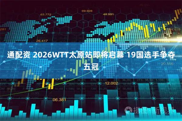 通配资 2026WTT太原站即将启幕 19国选手争夺五冠