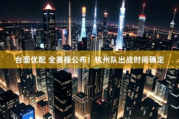 台面优配 全赛程公布！杭州队出战时间确定