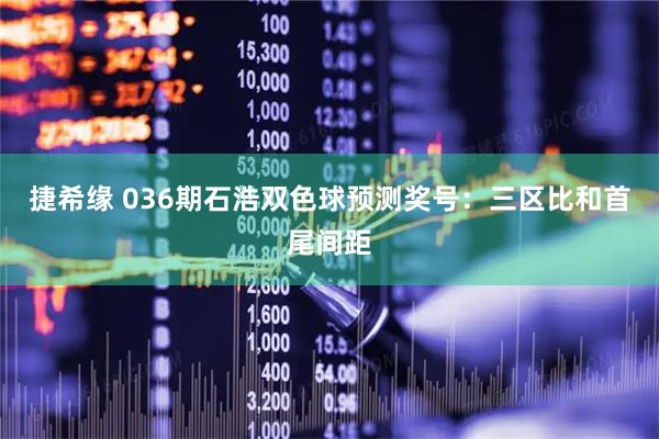 捷希缘 036期石浩双色球预测奖号：三区比和首尾间距