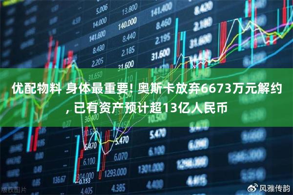 优配物料 身体最重要! 奥斯卡放弃6673万元解约, 已有资产预计超13亿人民币