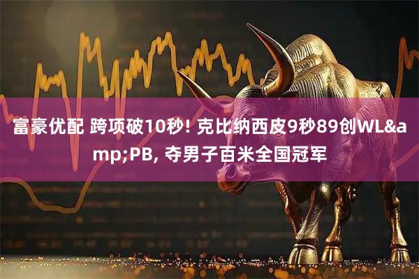 富豪优配 跨项破10秒! 克比纳西皮9秒89创WL&PB, 夺男子百米全国冠军