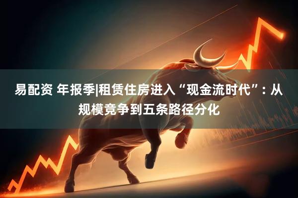 易配资 年报季|租赁住房进入“现金流时代”: 从规模竞争到五条路径分化