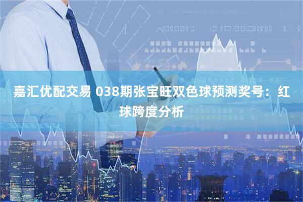 嘉汇优配交易 038期张宝旺双色球预测奖号：红球跨度分析