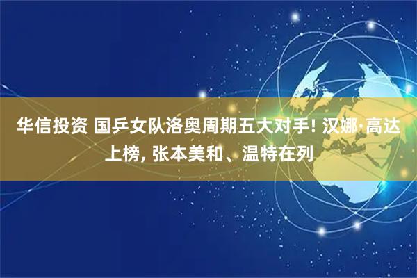 华信投资 国乒女队洛奥周期五大对手! 汉娜·高达上榜, 张本美和、温特在列