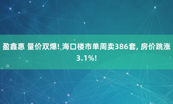 盈鑫惠 量价双爆! 海口楼市单周卖386套, 房价跳涨3.1%!
