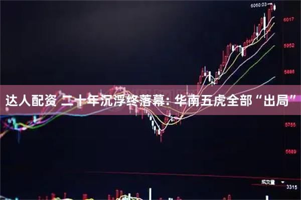 达人配资 二十年沉浮终落幕: 华南五虎全部“出局”