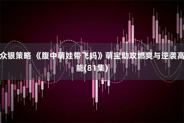 众银策略 《腹中萌娃带飞妈》萌宝助攻燃爽与逆袭高能(81集)
