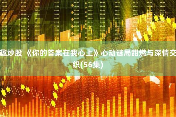 趣炒股 《你的答案在我心上》心动谜局甜燃与深情交织(56集)