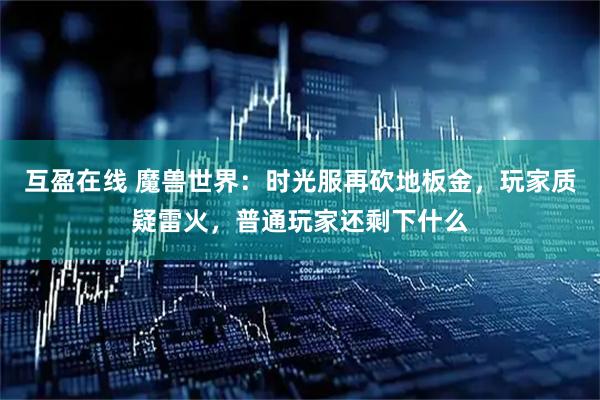 互盈在线 魔兽世界：时光服再砍地板金，玩家质疑雷火，普通玩家还剩下什么