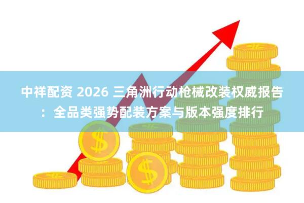 中祥配资 2026 三角洲行动枪械改装权威报告：全品类强势配装方案与版本强度排行